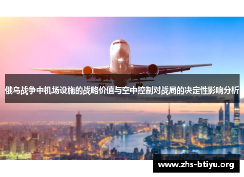 俄乌战争中机场设施的战略价值与空中控制对战局的决定性影响分析 俄乌战争中机场设施的战略价值与空中控制对战局的决定性影响分析
