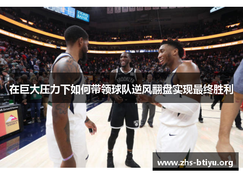 在巨大压力下如何带领球队逆风翻盘实现最终胜利 在巨大压力下如何带领球队逆风翻盘实现最终胜利
