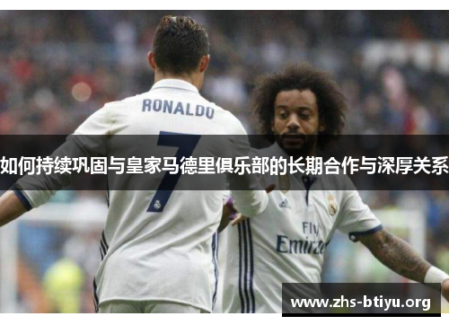 如何持续巩固与皇家马德里俱乐部的长期合作与深厚关系 如何持续巩固与皇家马德里俱乐部的长期合作与深厚关系