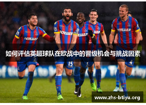 如何评估英超球队在欧战中的晋级机会与挑战因素 如何评估英超球队在欧战中的晋级机会与挑战因素
