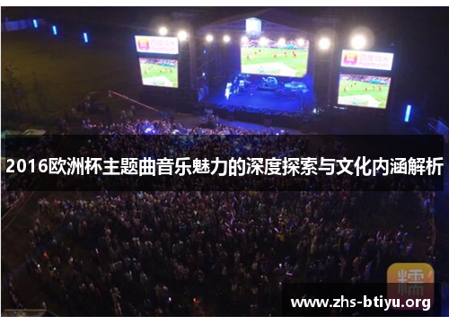 2016欧洲杯主题曲音乐魅力的深度探索与文化内涵解析 2016欧洲杯主题曲音乐魅力的深度探索与文化内涵解析