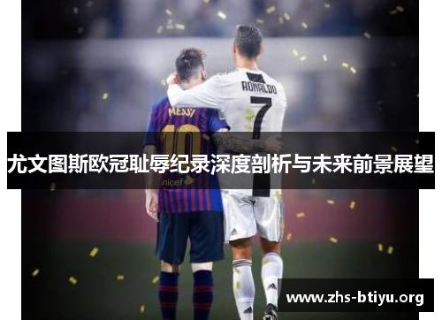 尤文图斯欧冠耻辱纪录深度剖析与未来前景展望 尤文图斯欧冠耻辱纪录深度剖析与未来前景展望