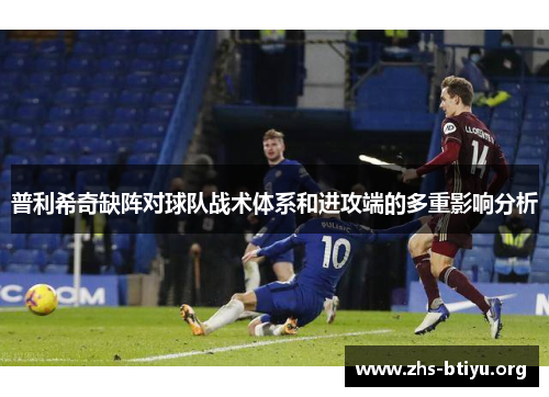 普利希奇缺阵对球队战术体系和进攻端的多重影响分析 普利希奇缺阵对球队战术体系和进攻端的多重影响分析