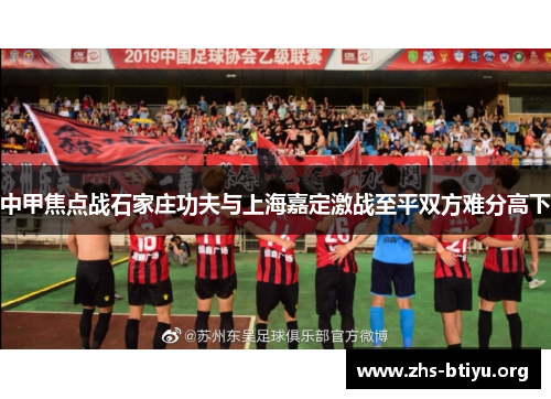 中甲焦点战石家庄功夫与上海嘉定激战至平双方难分高下 中甲焦点战石家庄功夫与上海嘉定激战至平双方难分高下