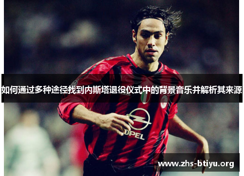 如何通过多种途径找到内斯塔退役仪式中的背景音乐并解析其来源 如何通过多种途径找到内斯塔退役仪式中的背景音乐并解析其来源