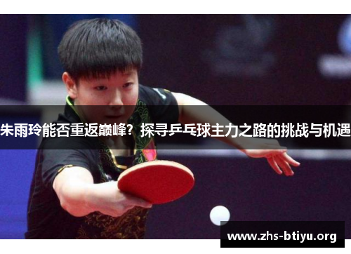 朱雨玲能否重返巅峰?探寻乒乓球主力之路的挑战与机遇 朱雨玲能否重返巅峰?探寻乒乓球主力之路的挑战与机遇