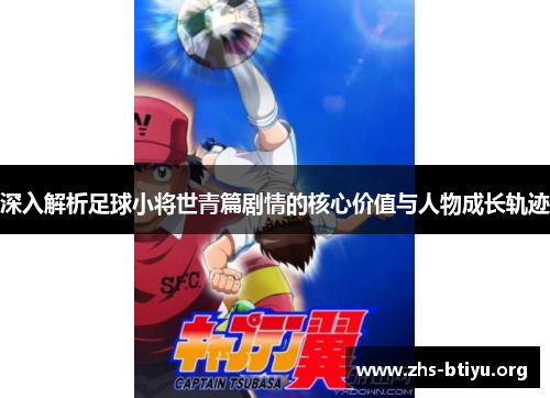 深入解析足球小将世青篇剧情的核心价值与人物成长轨迹 深入解析足球小将世青篇剧情的核心价值与人物成长轨迹