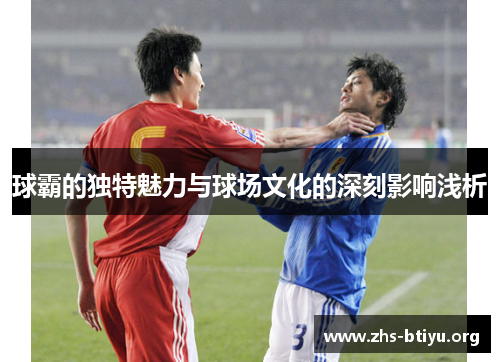 球霸的独特魅力与球场文化的深刻影响浅析 球霸的独特魅力与球场文化的深刻影响浅析