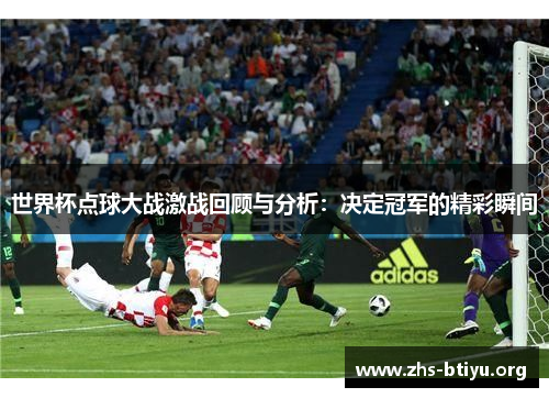 世界杯点球大战激战回顾与分析:决定冠军的精彩瞬间 世界杯点球大战激战回顾与分析:决定冠军的精彩瞬间