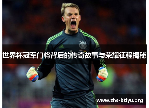 世界杯冠军门将背后的传奇故事与荣耀征程揭秘 世界杯冠军门将背后的传奇故事与荣耀征程揭秘