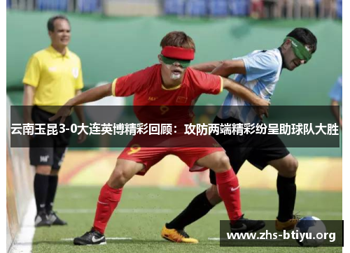 云南玉昆3-0大连英博精彩回顾:攻防两端精彩纷呈助球队大胜 云南玉昆3-0大连英博精彩回顾:攻防两端精彩纷呈助球队大胜