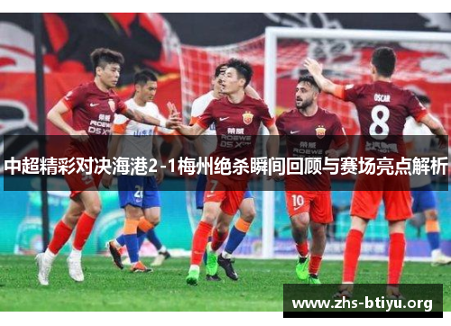 中超精彩对决海港2-1梅州绝杀瞬间回顾与赛场亮点解析 中超精彩对决海港2-1梅州绝杀瞬间回顾与赛场亮点解析