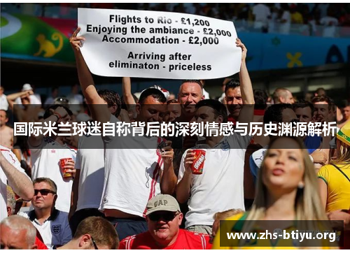 国际米兰球迷自称背后的深刻情感与历史渊源解析 国际米兰球迷自称背后的深刻情感与历史渊源解析