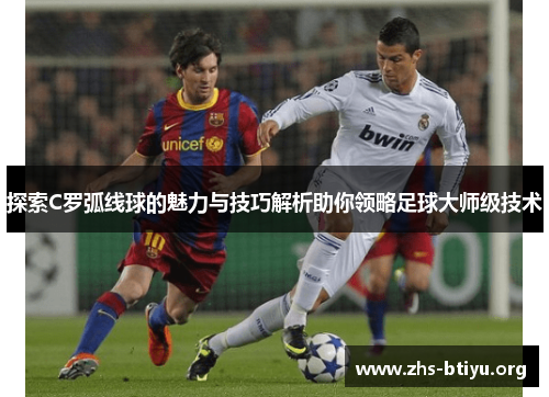 探索C罗弧线球的魅力与技巧解析助你领略足球大师级技术 探索C罗弧线球的魅力与技巧解析助你领略足球大师级技术