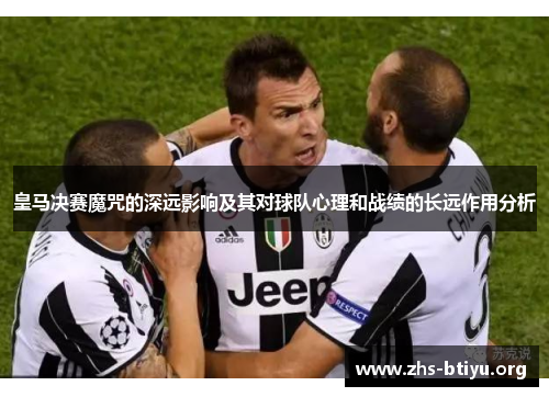 皇马决赛魔咒的深远影响及其对球队心理和战绩的长远作用分析 皇马决赛魔咒的深远影响及其对球队心理和战绩的长远作用分析