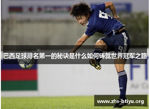巴西足球排名第一的秘诀是什么如何铸就世界冠军之路 巴西足球排名第一的秘诀是什么如何铸就世界冠军之路