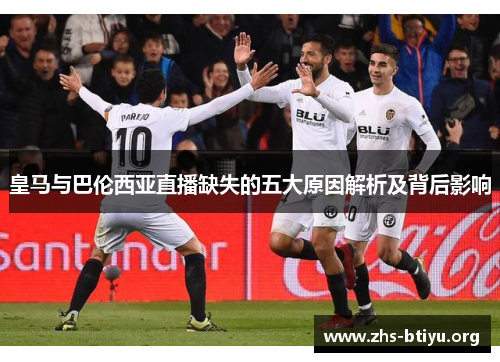 皇马与巴伦西亚直播缺失的五大原因解析及背后影响 皇马与巴伦西亚直播缺失的五大原因解析及背后影响