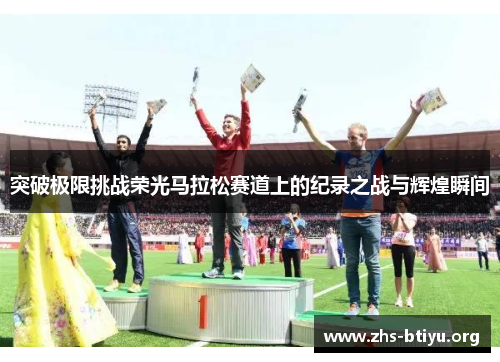 突破极限挑战荣光马拉松赛道上的纪录之战与辉煌瞬间 突破极限挑战荣光马拉松赛道上的纪录之战与辉煌瞬间