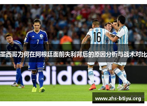 墨西哥为何在阿根廷面前失利背后的原因分析与战术对比 墨西哥为何在阿根廷面前失利背后的原因分析与战术对比