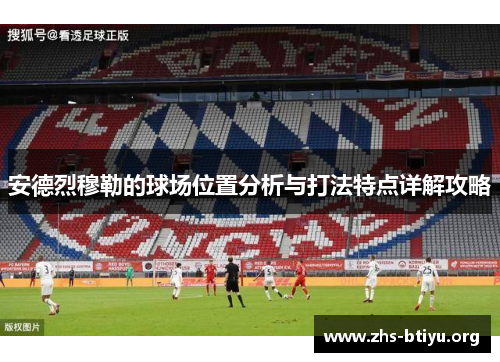 安德烈穆勒的球场位置分析与打法特点详解攻略 安德烈穆勒的球场位置分析与打法特点详解攻略