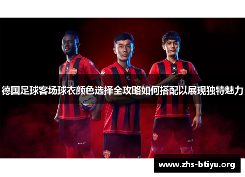 德国足球客场球衣颜色选择全攻略如何搭配以展现独特魅力 德国足球客场球衣颜色选择全攻略如何搭配以展现独特魅力