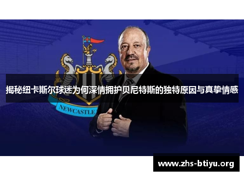揭秘纽卡斯尔球迷为何深情拥护贝尼特斯的独特原因与真挚情感 揭秘纽卡斯尔球迷为何深情拥护贝尼特斯的独特原因与真挚情感