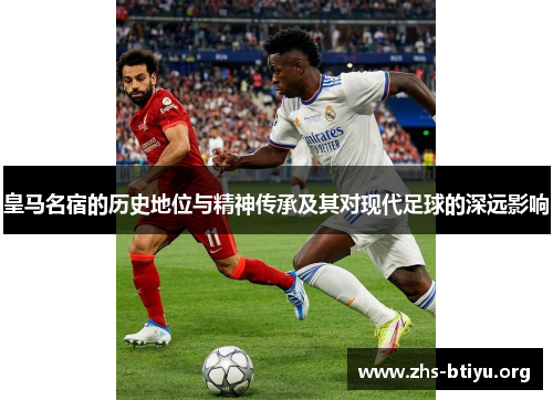 皇马名宿的历史地位与精神传承及其对现代足球的深远影响 皇马名宿的历史地位与精神传承及其对现代足球的深远影响