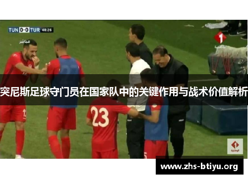 突尼斯足球守门员在国家队中的关键作用与战术价值解析 突尼斯足球守门员在国家队中的关键作用与战术价值解析