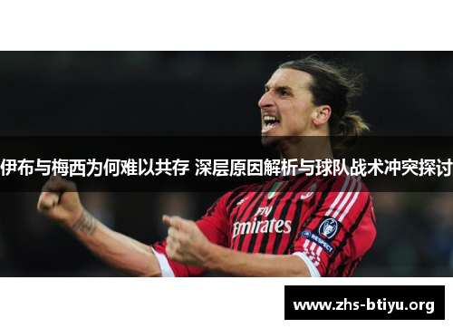 伊布与梅西为何难以共存 深层原因解析与球队战术冲突探讨 伊布与梅西为何难以共存 深层原因解析与球队战术冲突探讨