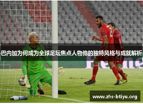 巴内加为何成为全球足坛焦点人物他的独特风格与成就解析 巴内加为何成为全球足坛焦点人物他的独特风格与成就解析