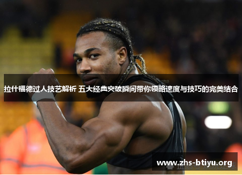 拉什福德过人技艺解析 五大经典突破瞬间带你领略速度与技巧的完美结合 拉什福德过人技艺解析 五大经典突破瞬间带你领略速度与技巧的完美结合