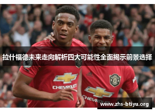 拉什福德未来走向解析四大可能性全面揭示前景选择 拉什福德未来走向解析四大可能性全面揭示前景选择