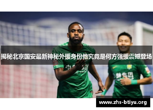 揭秘北京国安最新神秘外援身份他究竟是何方强援震撼登场 揭秘北京国安最新神秘外援身份他究竟是何方强援震撼登场