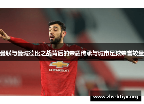 曼联与曼城德比之战背后的荣耀传承与城市足球荣誉较量 曼联与曼城德比之战背后的荣耀传承与城市足球荣誉较量