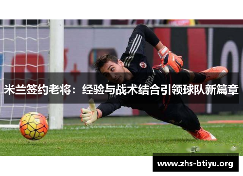 米兰签约老将:经验与战术结合引领球队新篇章 米兰签约老将:经验与战术结合引领球队新篇章
