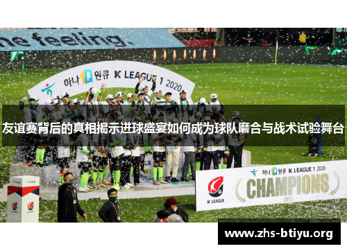 友谊赛背后的真相揭示进球盛宴如何成为球队磨合与战术试验舞台 友谊赛背后的真相揭示进球盛宴如何成为球队磨合与战术试验舞台