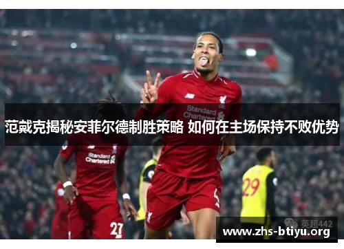 范戴克揭秘安菲尔德制胜策略 如何在主场保持不败优势 范戴克揭秘安菲尔德制胜策略 如何在主场保持不败优势