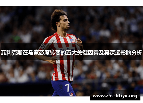 菲利克斯在马竞态度转变的五大关键因素及其深远影响分析 菲利克斯在马竞态度转变的五大关键因素及其深远影响分析