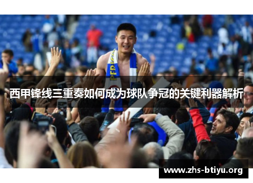 西甲锋线三重奏如何成为球队争冠的关键利器解析 西甲锋线三重奏如何成为球队争冠的关键利器解析