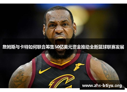 詹姆斯与卡特如何联合筹集50亿美元资金推动全新篮球联赛发展 詹姆斯与卡特如何联合筹集50亿美元资金推动全新篮球联赛发展