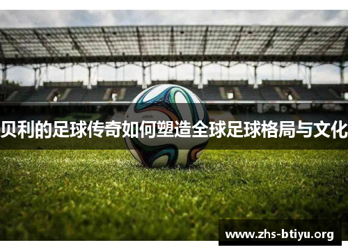 贝利的足球传奇如何塑造全球足球格局与文化 贝利的足球传奇如何塑造全球足球格局与文化