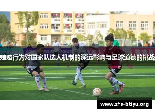 贿赂行为对国家队选人机制的深远影响与足球道德的挑战 贿赂行为对国家队选人机制的深远影响与足球道德的挑战