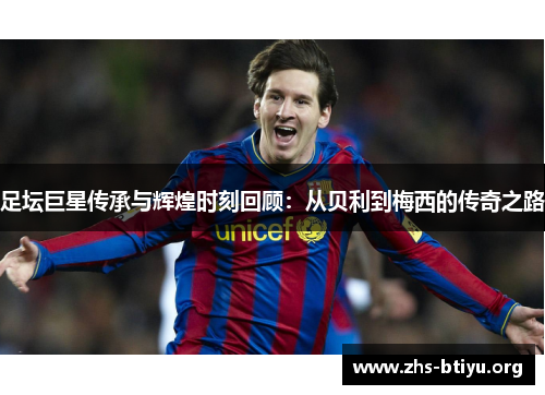 足坛巨星传承与辉煌时刻回顾:从贝利到梅西的传奇之路 足坛巨星传承与辉煌时刻回顾:从贝利到梅西的传奇之路