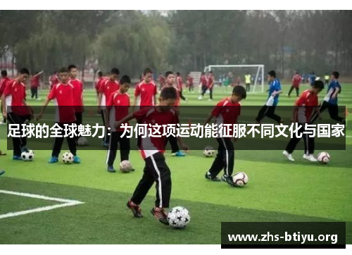 足球的全球魅力:为何这项运动能征服不同文化与国家 足球的全球魅力:为何这项运动能征服不同文化与国家