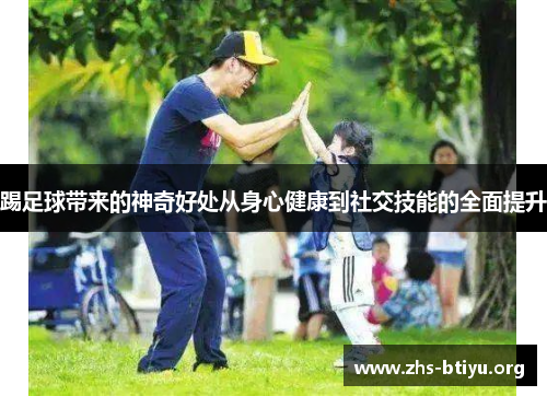 踢足球带来的神奇好处从身心健康到社交技能的全面提升 踢足球带来的神奇好处从身心健康到社交技能的全面提升