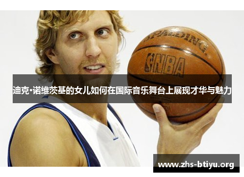 迪克·诺维茨基的女儿如何在国际音乐舞台上展现才华与魅力