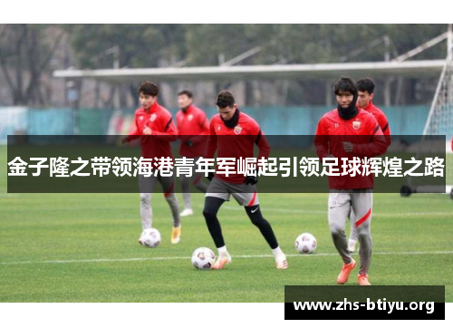 金子隆之带领海港青年军崛起引领足球辉煌之路 金子隆之带领海港青年军崛起引领足球辉煌之路