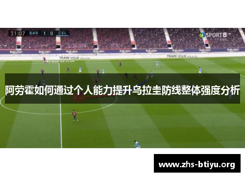 阿劳霍如何通过个人能力提升乌拉圭防线整体强度分析 阿劳霍如何通过个人能力提升乌拉圭防线整体强度分析
