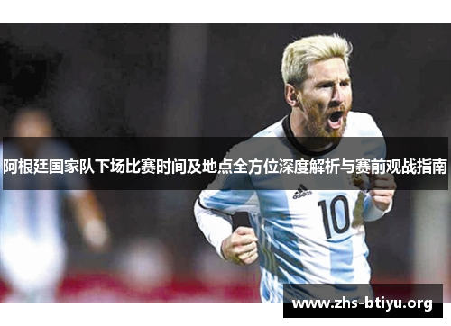 阿根廷国家队下场比赛时间及地点全方位深度解析与赛前观战指南 阿根廷国家队下场比赛时间及地点全方位深度解析与赛前观战指南