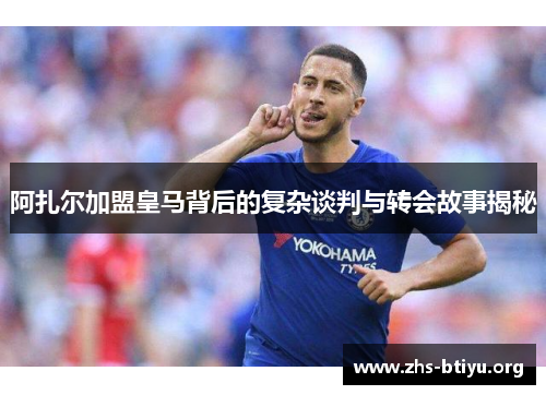 阿扎尔加盟皇马背后的复杂谈判与转会故事揭秘 阿扎尔加盟皇马背后的复杂谈判与转会故事揭秘
